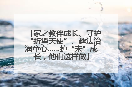 家之教伴成长、守护“折翼天使”、趣法治润童心……护“未”成长，他们这样做
