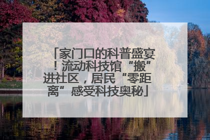 家门口的科普盛宴！流动科技馆“搬”进社区，居民“零距离”感受科技奥秘