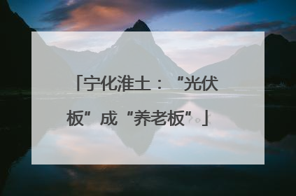 宁化淮土：“光伏板”成“养老板”