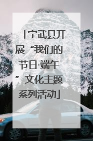 宁武县开展“我们的节日·端午”文化主题系列活动