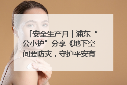 安全生产月｜浦东“公小护”分享《地下空间要防灾，守护平安有我在》安全谣