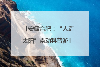 安徽合肥：“人造太阳”带动科普游