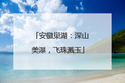 安徽巢湖：深山美瀑，飞珠溅玉