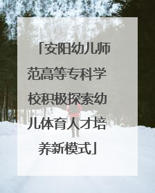 安阳幼儿师范高等专科学校积极探索幼儿体育人才培养新模式