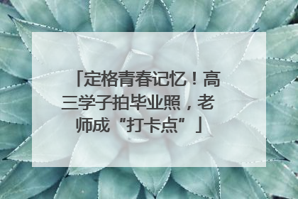 定格青春记忆！高三学子拍毕业照，老师成“打卡点”
