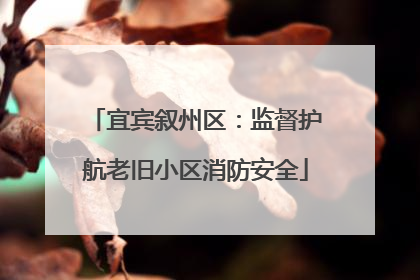 宜宾叙州区：监督护航老旧小区消防安全