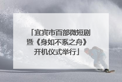 宜宾市百部微短剧暨《身如不系之舟》开机仪式举行