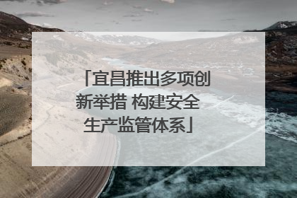 宜昌推出多项创新举措 构建安全生产监管体系