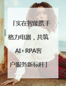 实在智能携手格力电器，共筑AI+RPA客户服务新标杆