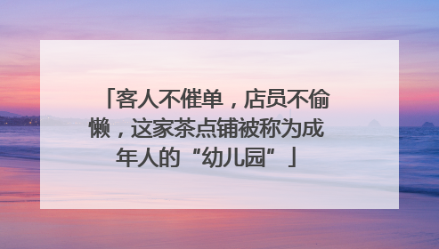 客人不催单，店员不偷懒，这家茶点铺被称为成年人的“幼儿园”