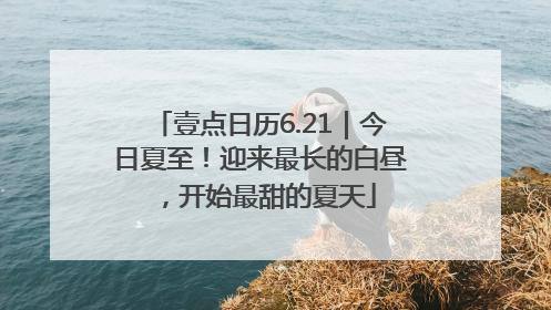壹点日历6.21｜今日夏至！迎来最长的白昼，开始最甜的夏天