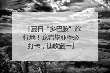 夏日“多巴胺”旅行地！龙岩毕业季必打卡，速收藏→