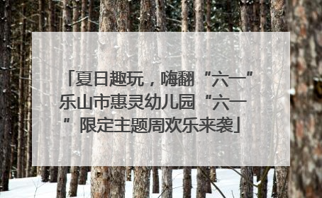 夏日趣玩，嗨翻“六一” 乐山市惠灵幼儿园“六一”限定主题周欢乐来袭