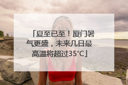 夏至已至！厦门暑气更盛，未来几日最高温将超过35℃