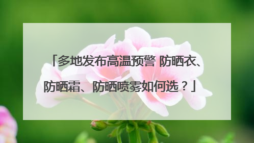 多地发布高温预警 防晒衣、防晒霜、防晒喷雾如何选？