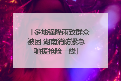 多地强降雨致群众被困 湖南消防紧急驰援抢险一线