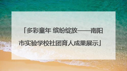 多彩童年 缤纷绽放——南阳市实验学校社团育人成果展示