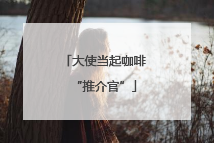大使当起咖啡“推介官”