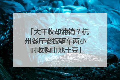 大丰收却滞销？杭州餐厅老板驱车两小时收购山地土豆