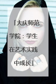 大庆师范学院：学生在艺术实践中成长