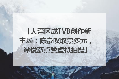 大湾区成TVB创作新主场：陈豪叹取景多元，谭俊彦点赞虚拟拍摄