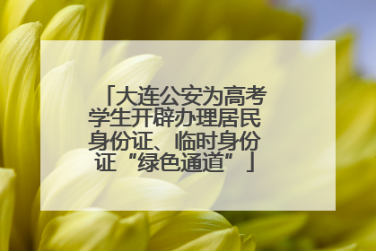 大连公安为高考学生开辟办理居民身份证、临时身份证“绿色通道”