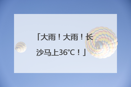大雨！大雨！长沙马上36℃！