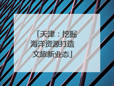 天津：挖掘海洋资源打造文旅新业态