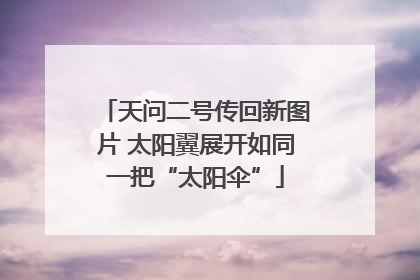 天问二号传回新图片 太阳翼展开如同一把“太阳伞”