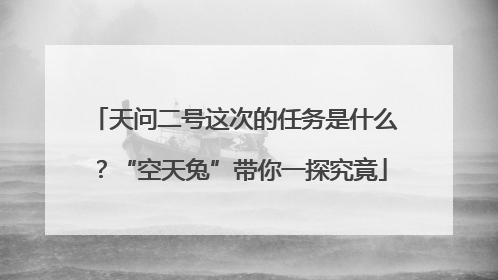 天问二号这次的任务是什么？“空天兔”带你一探究竟