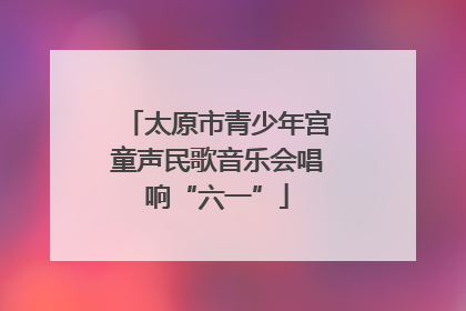 太原市青少年宫童声民歌音乐会唱响“六一”