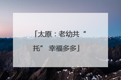 太原：老幼共“托” 幸福多多