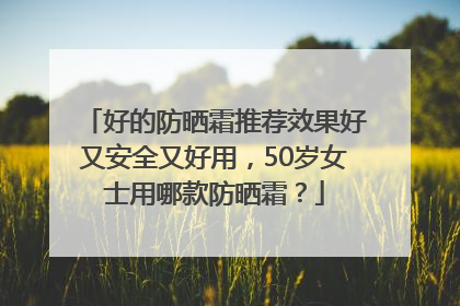 好的防晒霜推荐效果好又安全又好用，50岁女士用哪款防晒霜？
