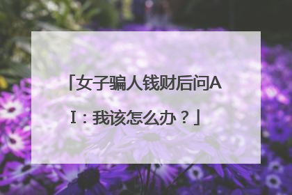 女子骗人钱财后问AI：我该怎么办？