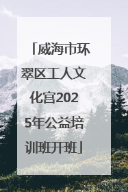 威海市环翠区工人文化宫2025年公益培训班开班