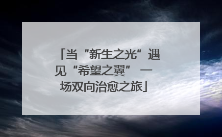 当“新生之光”遇见“希望之翼” 一场双向治愈之旅