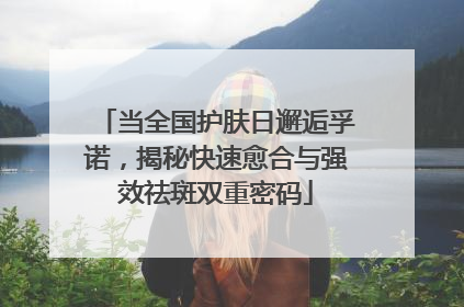 当全国护肤日邂逅孚诺，揭秘快速愈合与强效祛斑双重密码