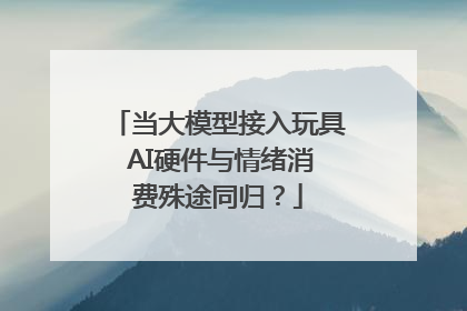 当大模型接入玩具 AI硬件与情绪消费殊途同归？