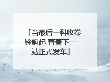 当最后一科收卷铃响起 青春下一站正式发车