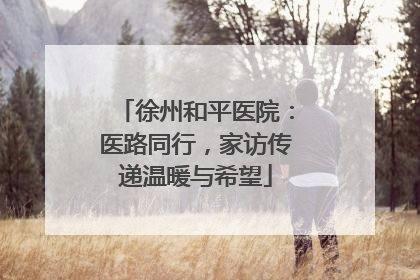徐州和平医院：医路同行，家访传递温暖与希望
