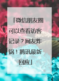 微信朋友圈可以查看访客记录？网友炸锅！腾讯最新回应