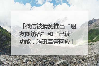 微信被猜测推出“朋友圈访客”和“已读”功能，腾讯高管回应