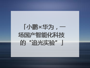 小鹏×华为，一场国产智能化科技的“追光实验”