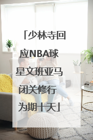 少林寺回应NBA球星文班亚马闭关修行 为期十天