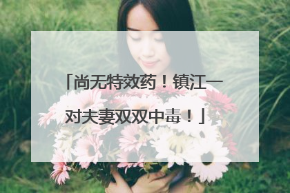 尚无特效药！镇江一对夫妻双双中毒！