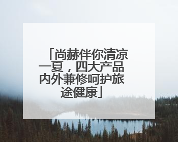 尚赫伴你清凉一夏，四大产品内外兼修呵护旅途健康