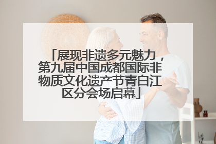 展现非遗多元魅力，第九届中国成都国际非物质文化遗产节青白江区分会场启幕
