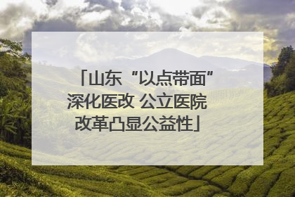 山东“以点带面”深化医改 公立医院改革凸显公益性