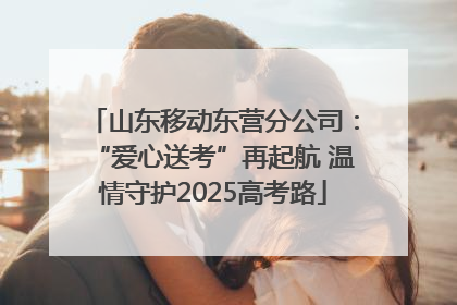 山东移动东营分公司：“爱心送考”再起航 温情守护2025高考路