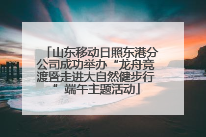 山东移动日照东港分公司成功举办“龙舟竞渡暨走进大自然健步行”端午主题活动